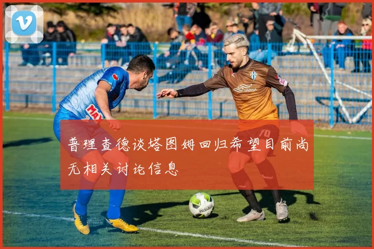 普理查德谈塔图姆回归希望目前尚无相关讨论信息