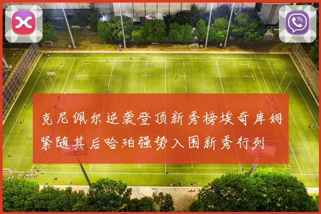克尼佩尔逆袭登顶新秀榜埃奇库姆紧随其后哈珀强势入围新秀行列