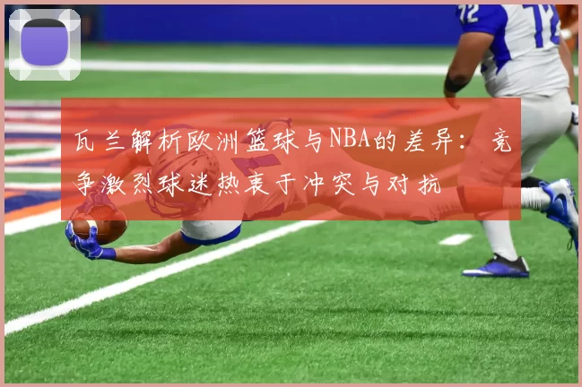 瓦兰解析欧洲篮球与NBA的差异：竞争激烈球迷热衷于冲突与对抗