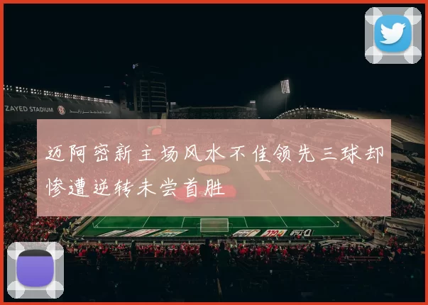 迈阿密新主场风水不佳领先三球却惨遭逆转未尝首胜