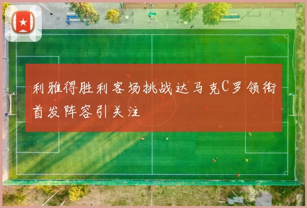 利雅得胜利客场挑战达马克C罗领衔首发阵容引关注