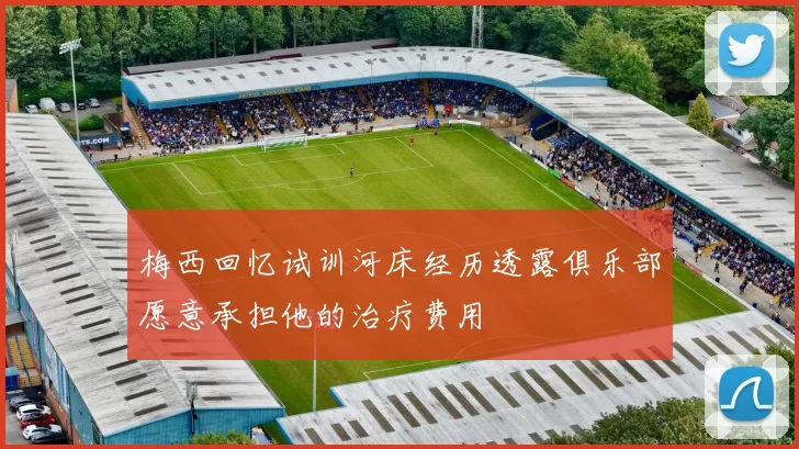 梅西回忆试训河床经历透露俱乐部愿意承担他的治疗费用