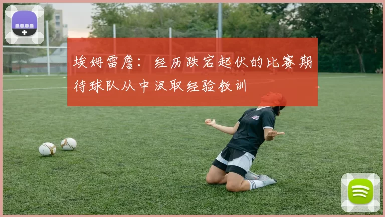 埃姆雷詹：经历跌宕起伏的比赛期待球队从中汲取经验教训