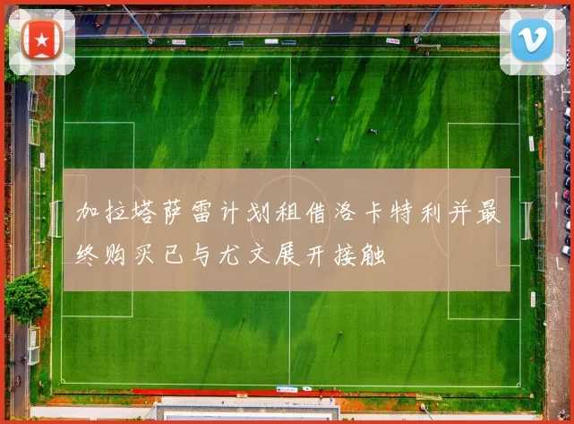 加拉塔萨雷计划租借洛卡特利并最终购买已与尤文展开接触