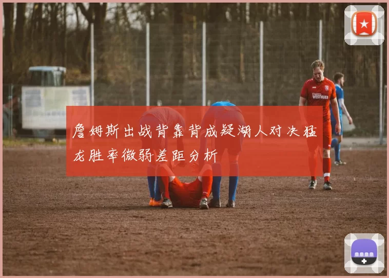 詹姆斯出战背靠背成疑湖人对决猛龙胜率微弱差距分析