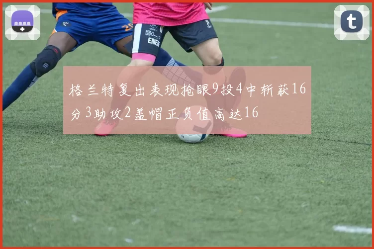 格兰特复出表现抢眼9投4中斩获16分3助攻2盖帽正负值高达16