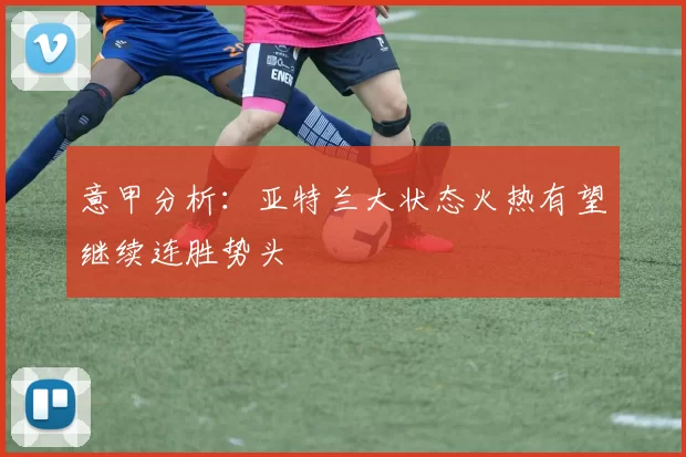 意甲分析：亚特兰大状态火热有望继续连胜势头