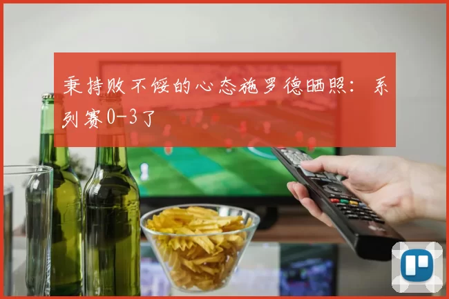 秉持败不馁的心态施罗德晒照：系列赛0-3了